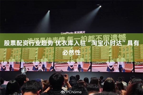 股票配资行业趋势 优衣库入驻“淘宝小时达”具有必然性