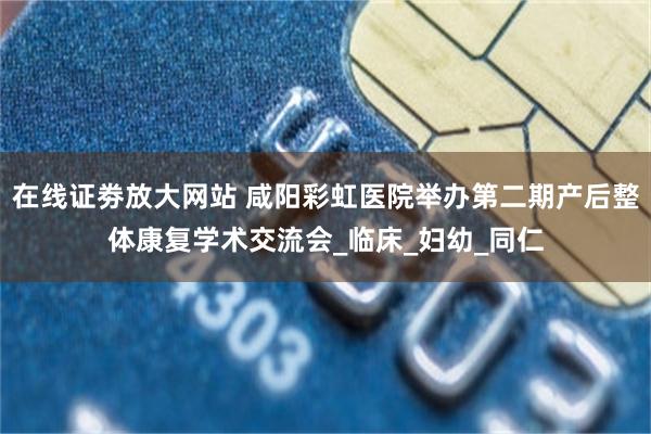 在线证劵放大网站 咸阳彩虹医院举办第二期产后整体康复学术交流会_临床_妇幼_同仁
