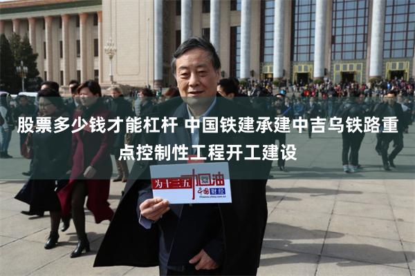 股票多少钱才能杠杆 中国铁建承建中吉乌铁路重点控制性工程开工建设