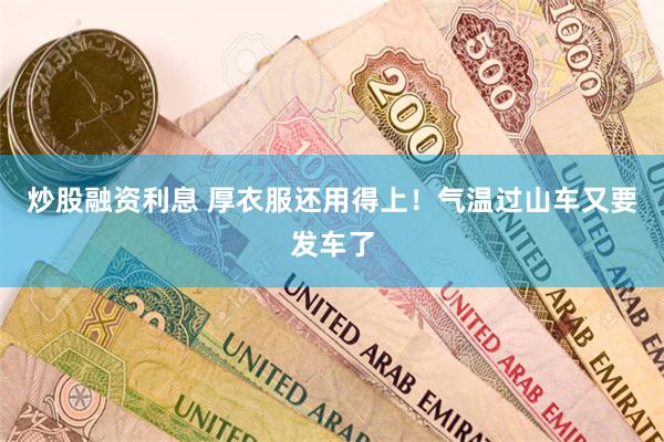 炒股融资利息 厚衣服还用得上！气温过山车又要发车了
