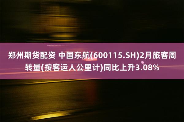 郑州期货配资 中国东航(600115.SH)2月旅客周转量(按客运人公里计)同比上升3.08%