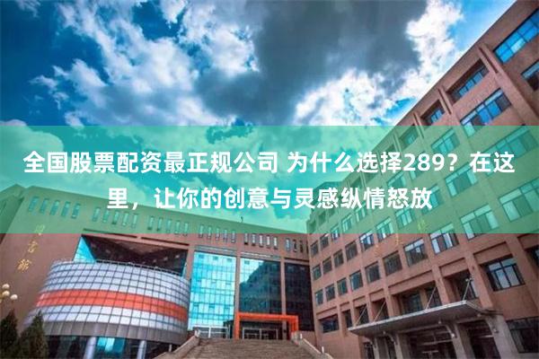 全国股票配资最正规公司 为什么选择289？在这里，让你的创意与灵感纵情怒放