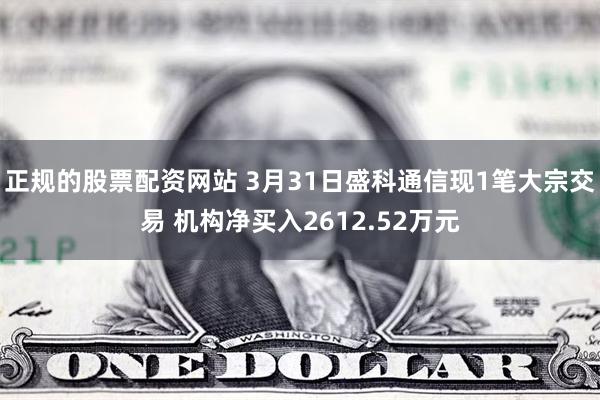 正规的股票配资网站 3月31日盛科通信现1笔大宗交易 机构净买入2612.52万元