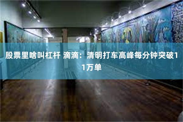 股票里啥叫杠杆 滴滴：清明打车高峰每分钟突破11万单