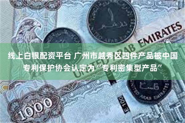 线上白银配资平台 广州市越秀区四件产品被中国专利保护协会认定为“专利密集型产品”