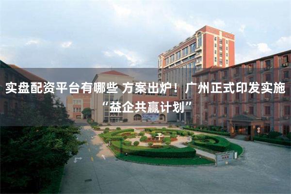 实盘配资平台有哪些 方案出炉！广州正式印发实施“益企共赢计划”