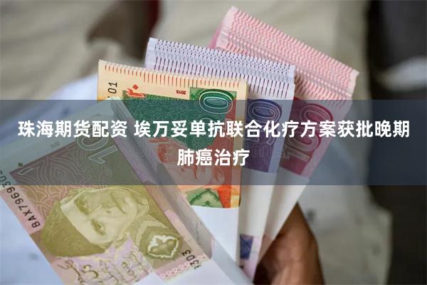 珠海期货配资 埃万妥单抗联合化疗方案获批晚期肺癌治疗