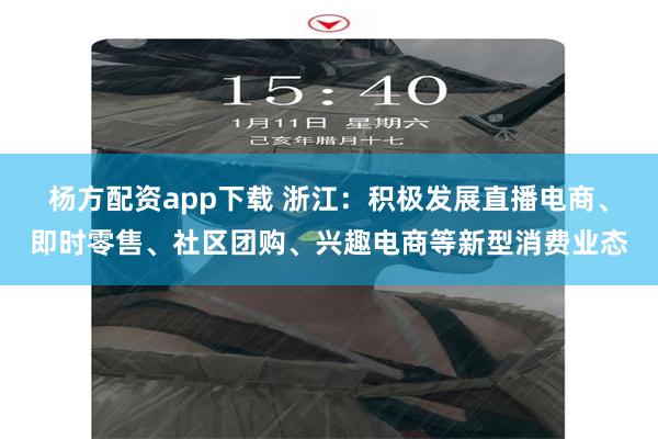 杨方配资app下载 浙江：积极发展直播电商、即时零售、社区团购、兴趣电商等新型消费业态