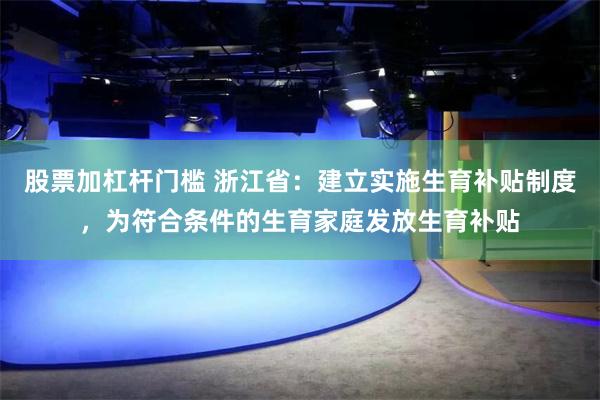 股票加杠杆门槛 浙江省：建立实施生育补贴制度，为符合条件的生育家庭发放生育补贴