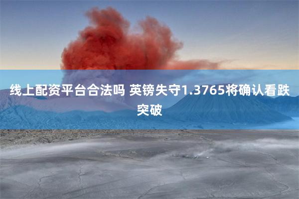 线上配资平台合法吗 英镑失守1.3765将确认看跌突破