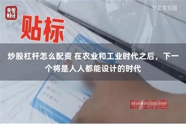 炒股杠杆怎么配资 在农业和工业时代之后，下一个将是人人都能设计的时代