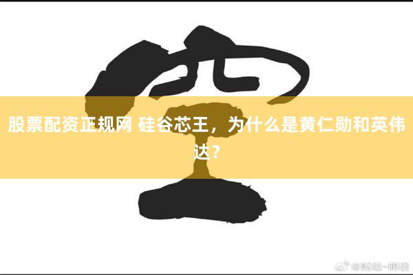 股票配资正规网 硅谷芯王，为什么是黄仁勋和英伟达？