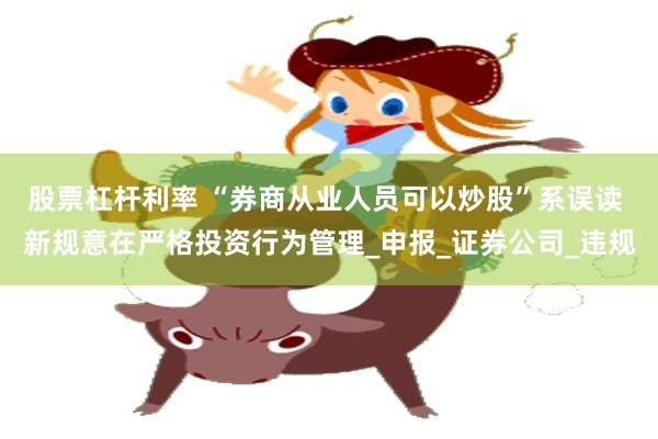 股票杠杆利率 “券商从业人员可以炒股”系误读 新规意在严格投资行为管理_申报_证券公司_违规