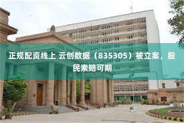 正规配资线上 云创数据（835305）被立案，股民索赔可期
