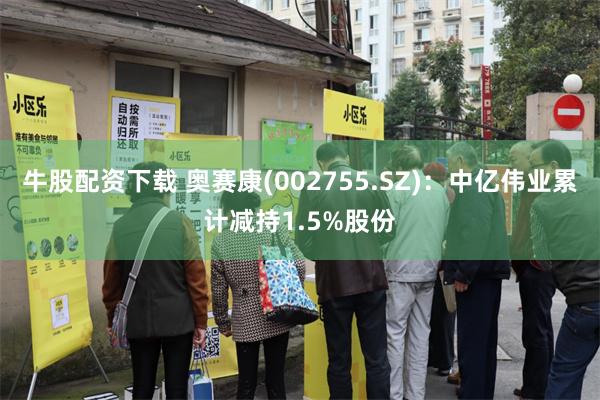 牛股配资下载 奥赛康(002755.SZ)：中亿伟业累计减持1.5%股份