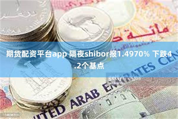 期货配资平台app 隔夜shibor报1.4970% 下跌4.2个基点