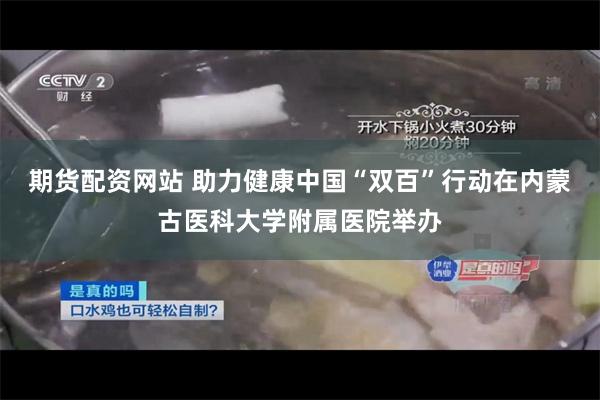 期货配资网站 助力健康中国“双百”行动在内蒙古医科大学附属医院举办