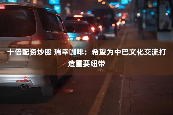 十倍配资炒股 瑞幸咖啡：希望为中巴文化交流打造重要纽带