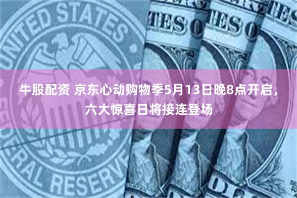 牛股配资 京东心动购物季5月13日晚8点开启，六大惊喜日将接连登场