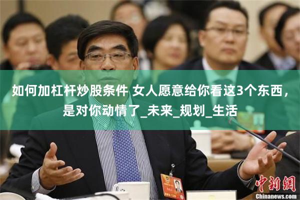如何加杠杆炒股条件 女人愿意给你看这3个东西，是对你动情了_未来_规划_生活