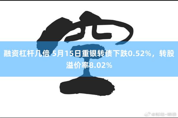 融资杠杆几倍 5月15日重银转债下跌0.52%，转股溢价率8.02%