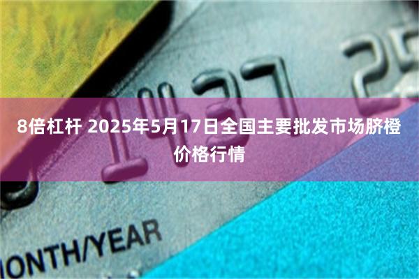 8倍杠杆 2025年5月17日全国主要批发市场脐橙价格行情