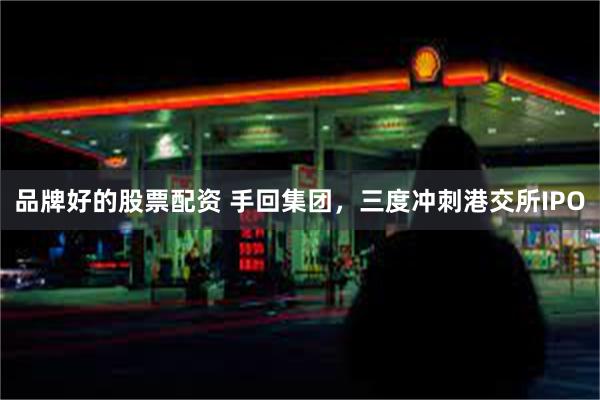 品牌好的股票配资 手回集团，三度冲刺港交所IPO
