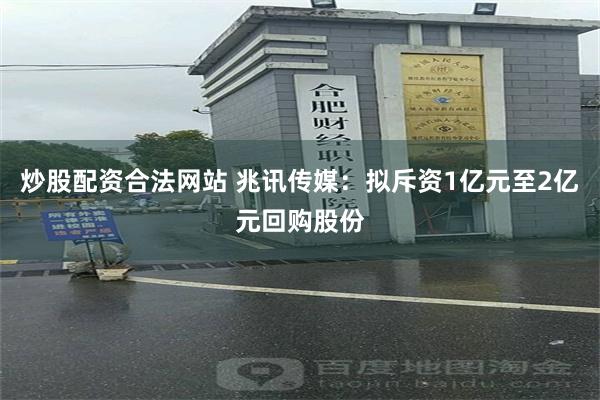 炒股配资合法网站 兆讯传媒：拟斥资1亿元至2亿元回购股份