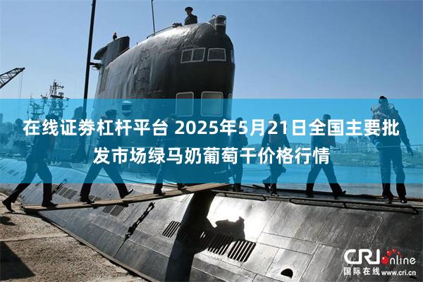 在线证劵杠杆平台 2025年5月21日全国主要批发市场绿马奶葡萄干价格行情