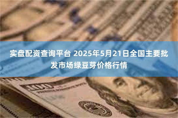 实盘配资查询平台 2025年5月21日全国主要批发市场绿豆芽价格行情
