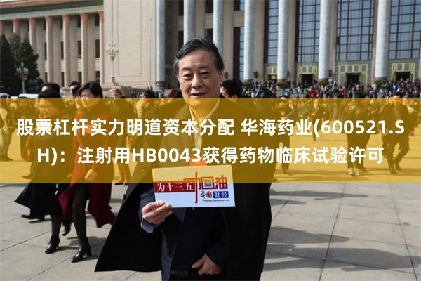 股票杠杆实力明道资本分配 华海药业(600521.SH)：注射用HB0043获得药物临床试验许可