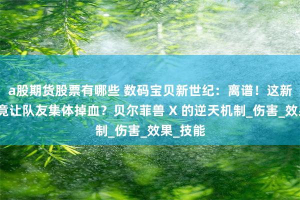 a股期货股票有哪些 数码宝贝新世纪：离谱！这新数码兽竟让队友集体掉血？贝尔菲兽 X 的逆天机制_伤害_效果_技能