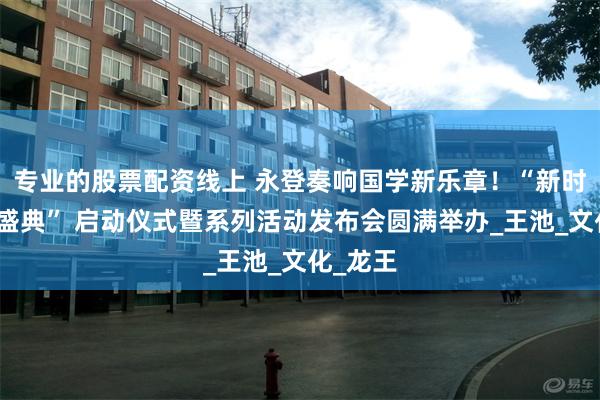 专业的股票配资线上 永登奏响国学新乐章！“新时代国学盛典” 启动仪式暨系列活动发布会圆满举办_王池_文化_龙王