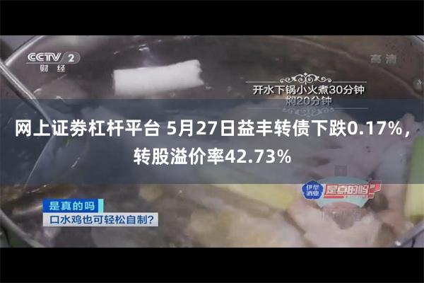 网上证劵杠杆平台 5月27日益丰转债下跌0.17%，转股溢价率42.73%