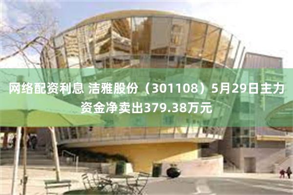 网络配资利息 洁雅股份（301108）5月29日主力资金净卖出379.38万元