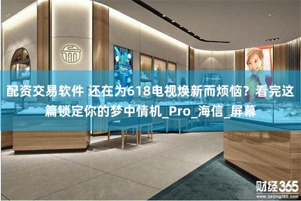 配资交易软件 还在为618电视焕新而烦恼？看完这篇锁定你的梦中情机_Pro_海信_屏幕