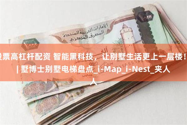 股票高杠杆配资 智能黑科技，让别墅生活更上一层楼！ | 墅博士别墅电梯盘点_i-Map_i-Nest_夹人