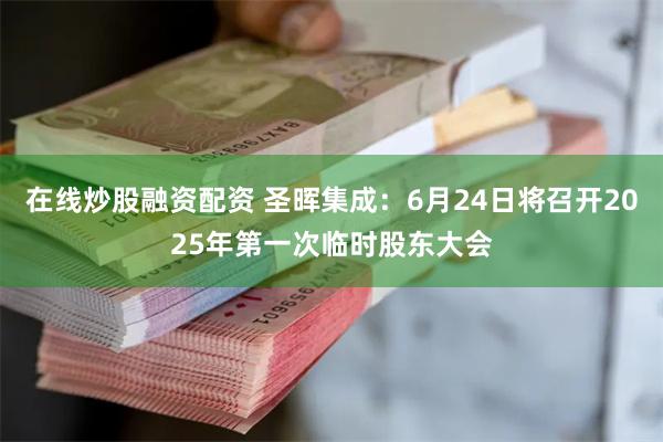 在线炒股融资配资 圣晖集成：6月24日将召开2025年第一次临时股东大会