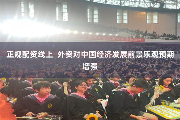 正规配资线上  外资对中国经济发展前景乐观预期增强