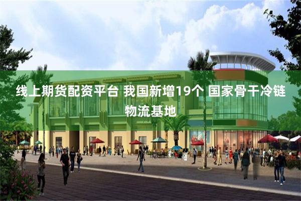 线上期货配资平台 我国新增19个 国家骨干冷链物流基地
