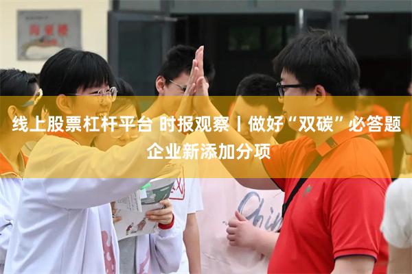 线上股票杠杆平台 时报观察丨做好“双碳”必答题 企业新添加分项
