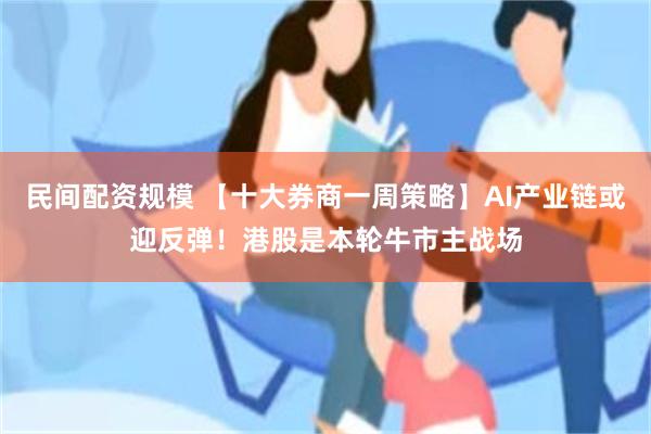 民间配资规模 【十大券商一周策略】AI产业链或迎反弹！港股是本轮牛市主战场
