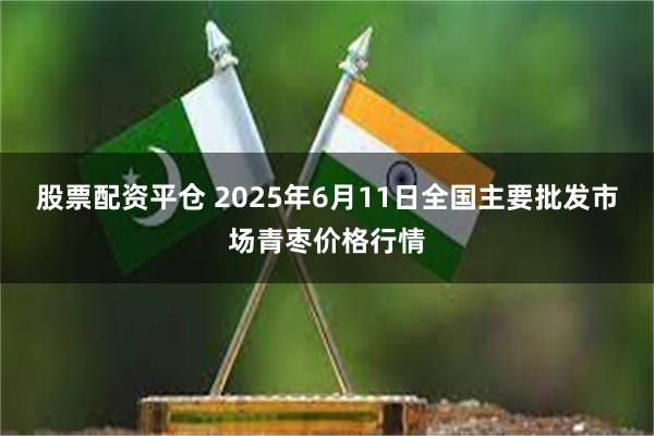 股票配资平仓 2025年6月11日全国主要批发市场青枣价格行情
