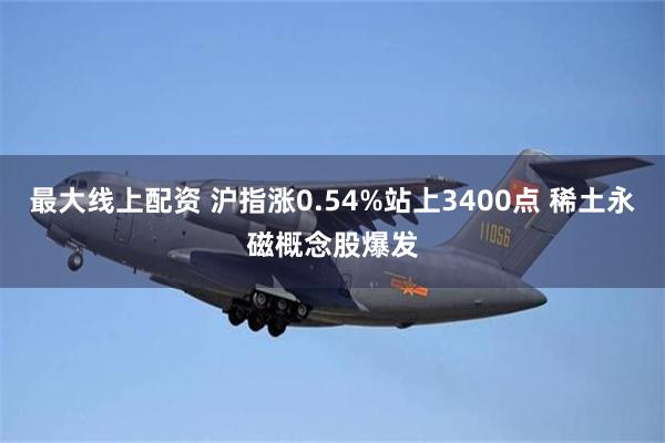 最大线上配资 沪指涨0.54%站上3400点 稀土永磁概念股爆发