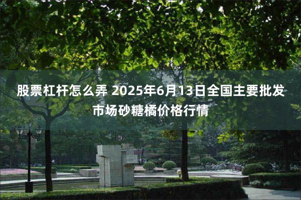 股票杠杆怎么弄 2025年6月13日全国主要批发市场砂糖橘价格行情
