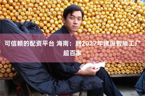 可信赖的配资平台 海南：到2027年建设智能工厂超百家