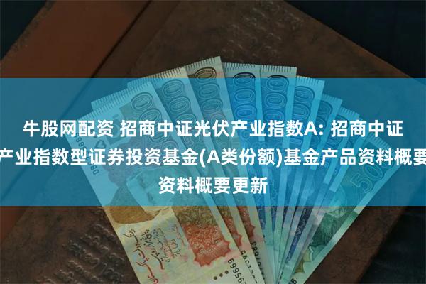 牛股网配资 招商中证光伏产业指数A: 招商中证光伏产业指数型证券投资基金(A类份额)基金产品资料概要更新