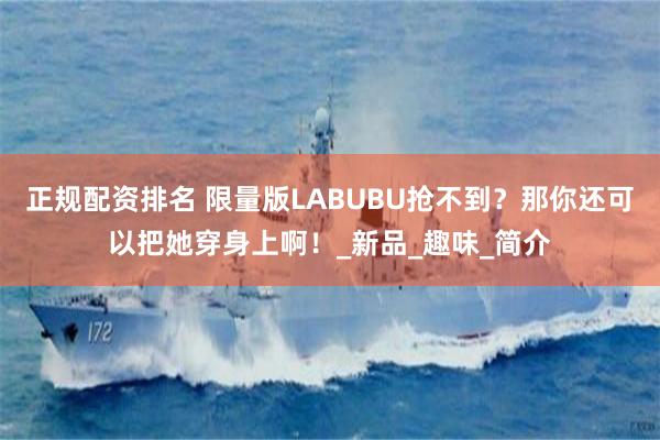 正规配资排名 限量版LABUBU抢不到？那你还可以把她穿身上啊！_新品_趣味_简介