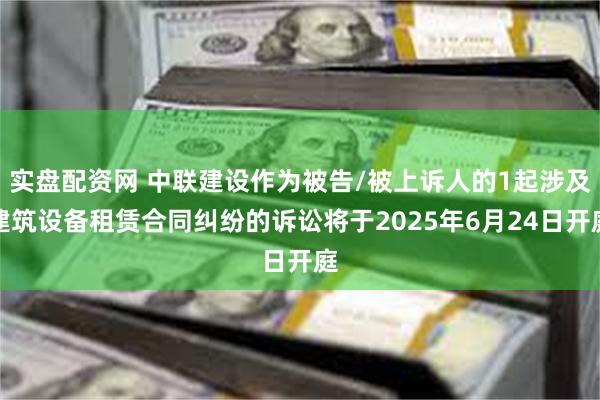 实盘配资网 中联建设作为被告/被上诉人的1起涉及建筑设备租赁合同纠纷的诉讼将于2025年6月24日开庭