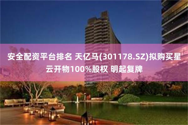 安全配资平台排名 天亿马(301178.SZ)拟购买星云开物100%股权 明起复牌